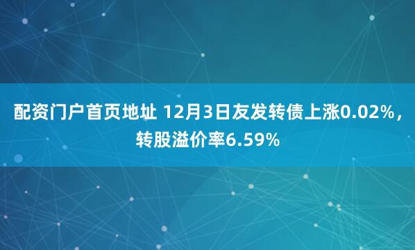 配资门户首页地址 12月3日友发转债上涨0.02%，转股溢价率6.59%