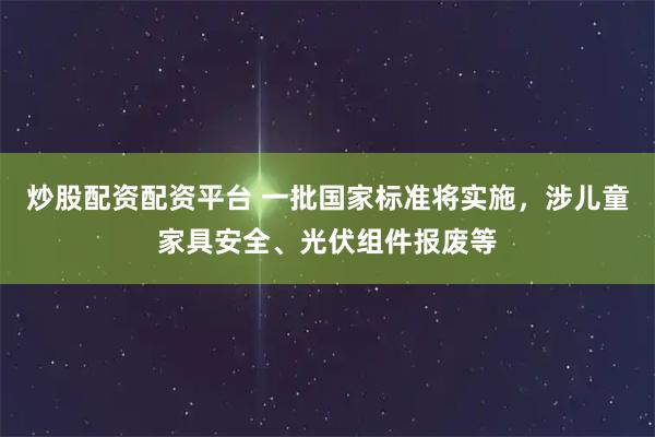 炒股配资配资平台 一批国家标准将实施，涉儿童家具安全、光伏组件报废等