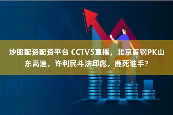 炒股配资配资平台 CCTV5直播，北京首钢PK山东高速，许利民斗法邱彪，鹿死谁手？