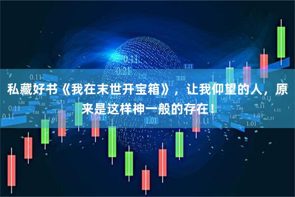 私藏好书《我在末世开宝箱》，让我仰望的人，原来是这样神一般的存在！