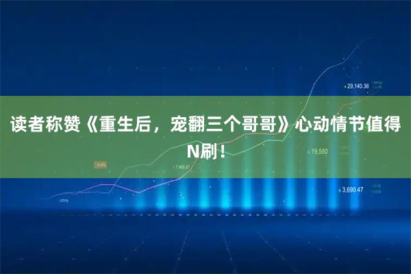 读者称赞《重生后，宠翻三个哥哥》心动情节值得N刷！