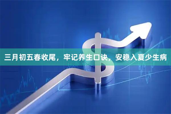 三月初五春收尾，牢记养生口诀，安稳入夏少生病