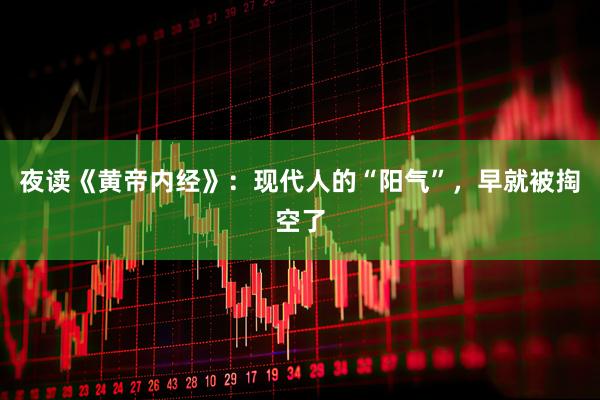 夜读《黄帝内经》：现代人的“阳气”，早就被掏空了