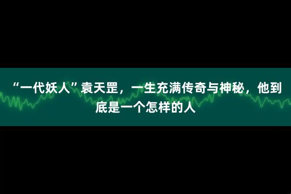 “一代妖人”袁天罡，一生充满传奇与神秘，他到底是一个怎样的人