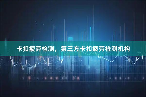 卡扣疲劳检测，第三方卡扣疲劳检测机构