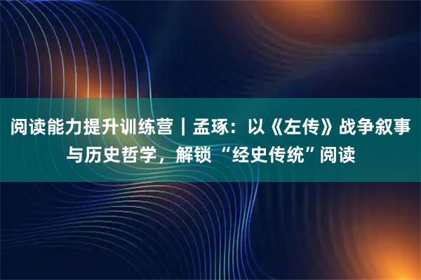 阅读能力提升训练营｜孟琢：以《左传》战争叙事与历史哲学，解锁 “经史传统”阅读