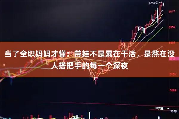 当了全职妈妈才懂：带娃不是累在干活，是熬在没人搭把手的每一个深夜