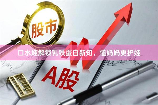 口水娃解锁乳铁蛋白新知，懂妈妈更护娃