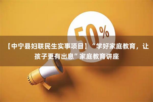 【中宁县妇联民生实事项目】“学好家庭教育，让孩子更有出息”家庭教育讲座