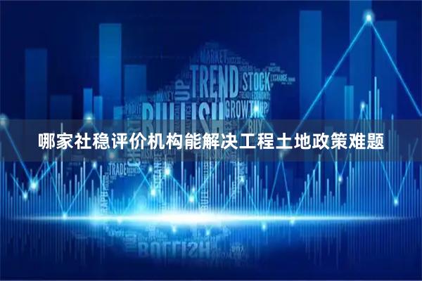 哪家社稳评价机构能解决工程土地政策难题