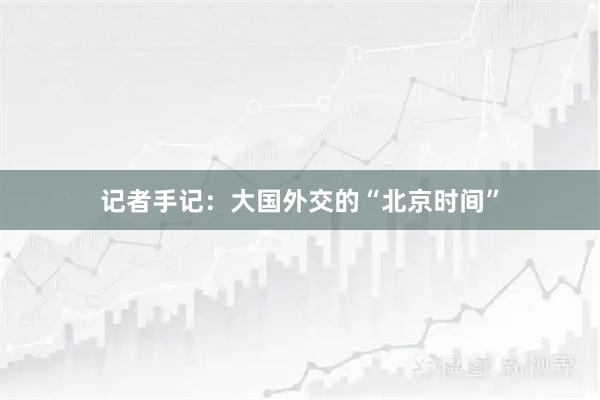 记者手记：大国外交的“北京时间”