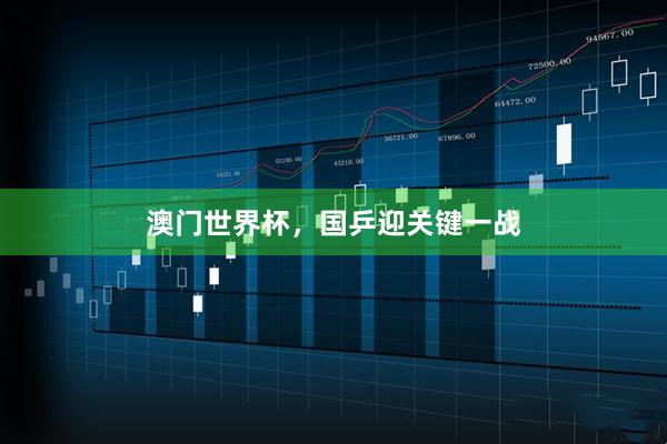 澳门世界杯,国乒迎关键一战