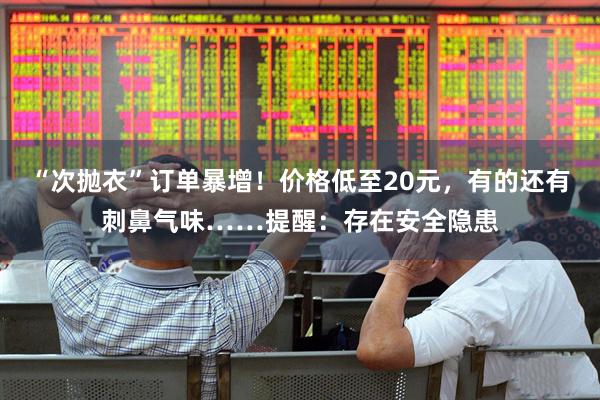 “次抛衣”订单暴增！价格低至20元，有的还有刺鼻气味……提醒：存在安全隐患