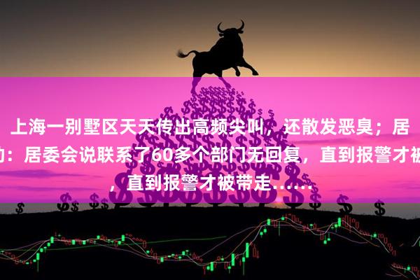 上海一别墅区天天传出高频尖叫，还散发恶臭；居民崩溃求助：居委会说联系了60多个部门无回复，直到报警才被带走……