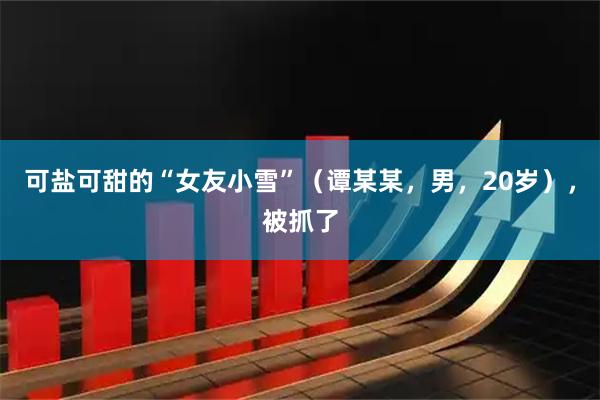 可盐可甜的“女友小雪”(谭某某,男,20岁),被抓了