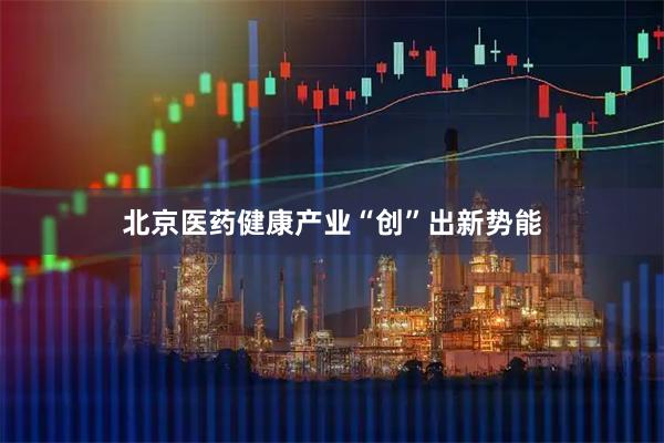 北京医药健康产业“创”出新势能