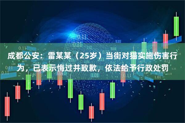 成都公安：雷某某（25岁）当街对猫实施伤害行为，已表示悔过并致歉，依法给予行政处罚