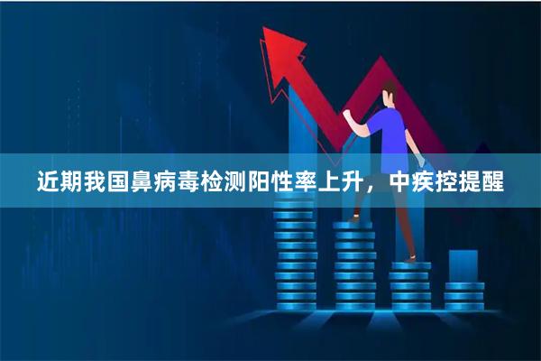 近期我国鼻病毒检测阳性率上升，中疾控提醒