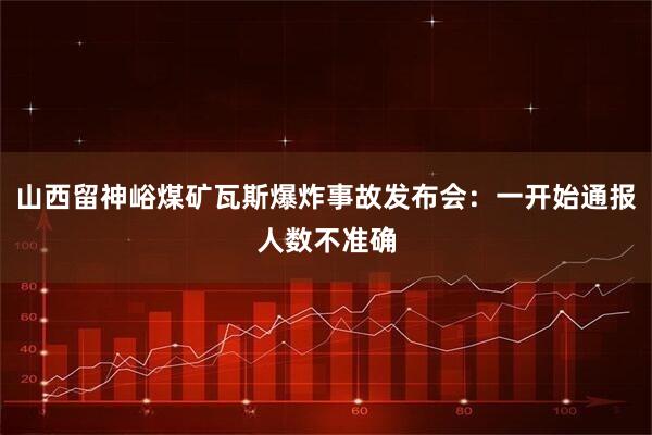 山西留神峪煤矿瓦斯爆炸事故发布会：一开始通报人数不准确