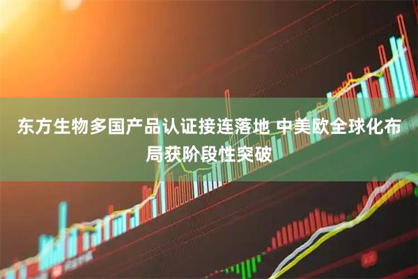 东方生物多国产品认证接连落地 中美欧全球化布局获阶段性突破