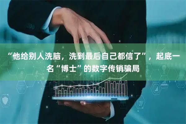 “他给别人洗脑，洗到最后自己都信了”，起底一名“博士”的数字传销骗局