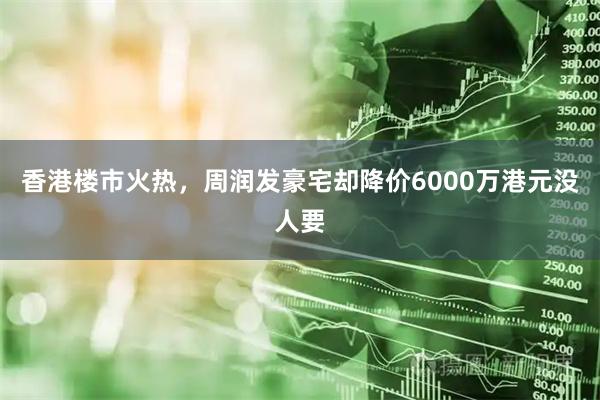 香港楼市火热，周润发豪宅却降价6000万港元没人要